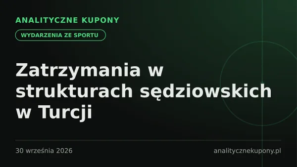 Zatrzymania w strukturach sędziowskich w Turcji — co to oznacza dla najbliższych